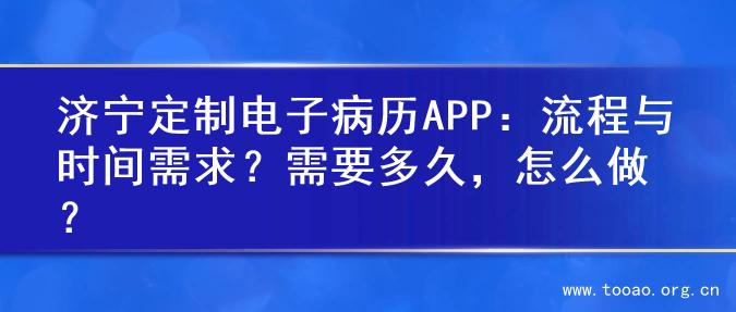 济宁定制电子病历APP：流程与时间需求？需要多久，怎么做？