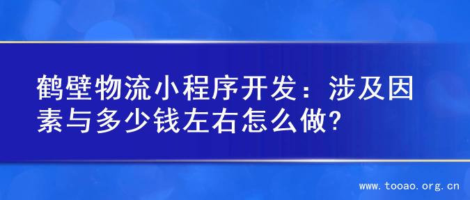 鹤壁物流小程序开发：涉及因素与多少钱左右怎么做?