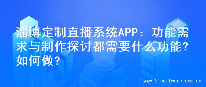 淄博定制直播系统APP：功能需求与制作探讨都需要什么功能?如何做?