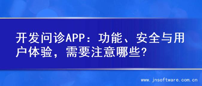 开发问诊APP：功能、安全与用户体验，需要注意哪些?
