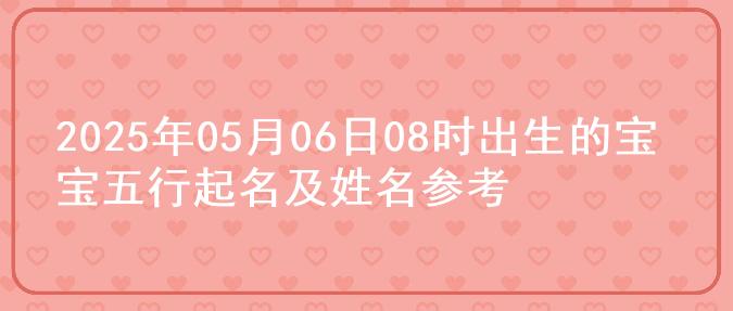 2025年05月06日08时出生的宝宝五行起名及姓名参考