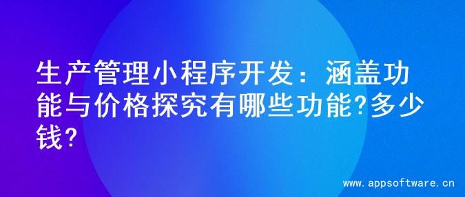 生产管理小程序开发：涵盖功能与价格探究有哪些功能?多少钱?