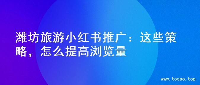 潍坊旅游小红书推广：这些策略，怎么提高浏览量