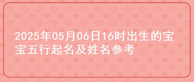 2025年05月06日16时出生的宝宝五行起名及姓名参考
