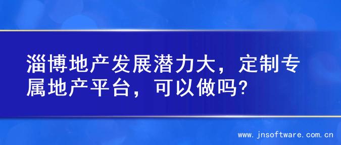 淄博地产发展潜力大，定制专属地产平台，可以做吗?