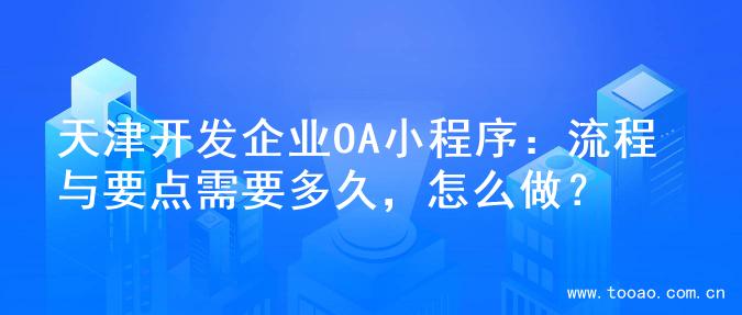 天津开发企业OA小程序：流程与要点需要多久，怎么做？