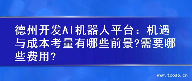 德州開發(fā)AI機(jī)器人平臺(tái)：機(jī)遇與成本考量有哪些前景?需要哪些費(fèi)用?