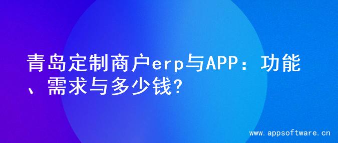 青岛定制商户erp与APP：功能、需求与多少钱?