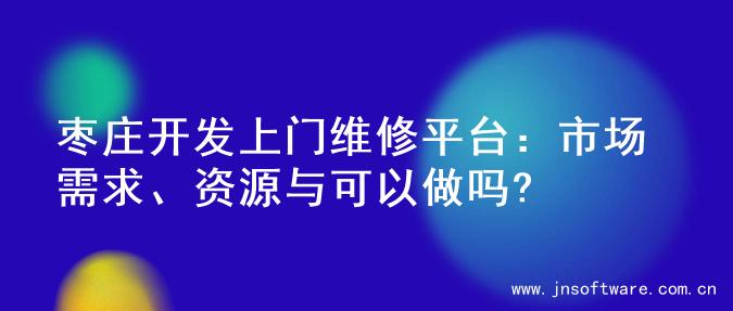 枣庄开发上门维修平台：市场需求、资源与可以做吗?