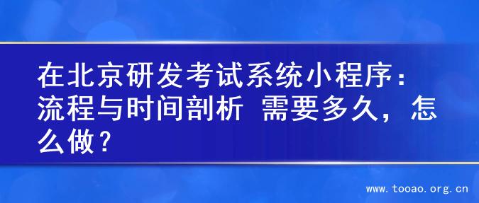在北京研发考试系统小程序：流程与时间剖析 需要多久，怎么做？