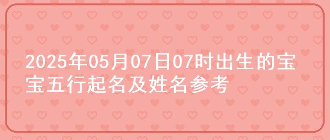 2025年05月07日07时出生的宝宝五行起名及姓名参考