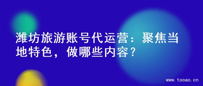 潍坊旅游账号代运营：聚焦当地特色，做哪些内容？