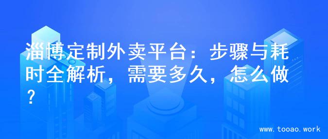 淄博定制外卖平台：步骤与耗时全解析，需要多久，怎么做？