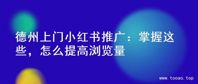 德州上门小红书推广：掌握这些，怎么提高浏览量