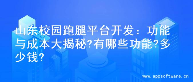 山东校园跑腿平台开发：功能与成本大揭秘?有哪些功能?多少钱?