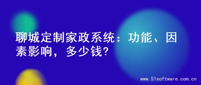 聊城定制家政系统：功能、因素影响，多少钱?