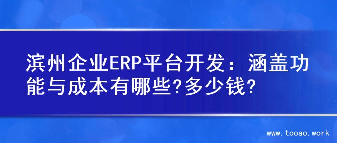 滨州企业ERP平台开发：涵盖功能与成本有哪些?多少钱?