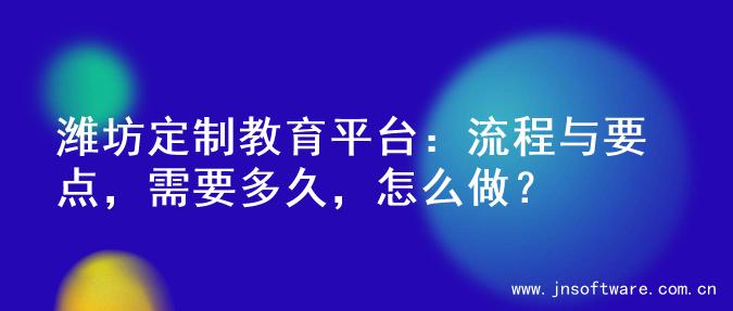 潍坊定制教育平台：流程与要点，需要多久，怎么做？
