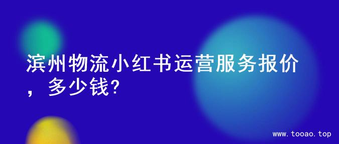 滨州物流小红书运营服务报价，多少钱?