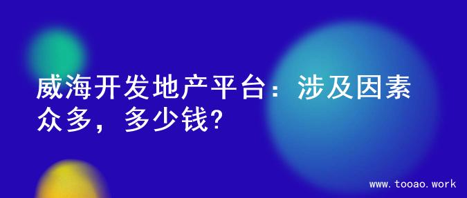 威海开发地产平台：涉及因素众多，多少钱?