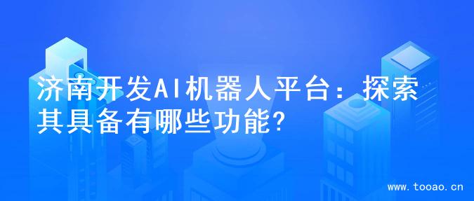 济南开发AI机器人平台：探索其具备有哪些功能?