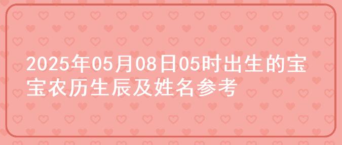 2025年05月08日05时出生的宝宝农历生辰及姓名参考