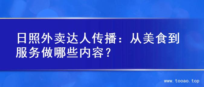 日照外卖达人传播：从美食到服务做哪些内容？