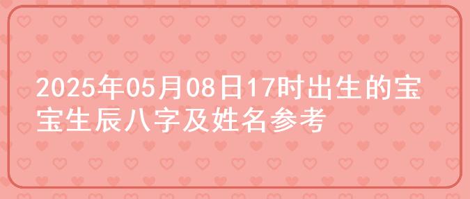 2025年05月08日17时出生的宝宝生辰八字及姓名参考
