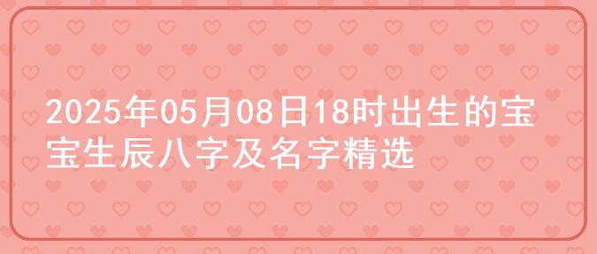 2025年05月08日18时出生的宝宝生辰八字及名字精选