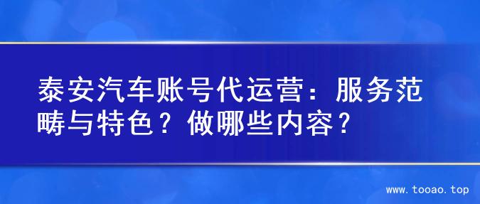 泰安汽车账号代运营：服务范畴与特色？做哪些内容？