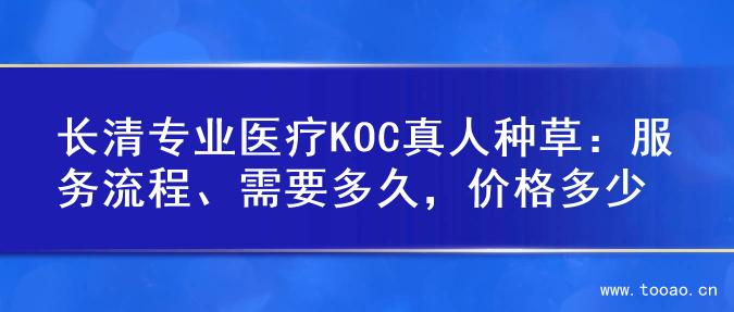 长清专业医疗KOC真人种草：服务流程、需要多久，价格多少