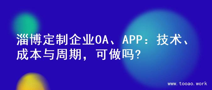 淄博定制企业OA、APP：技术、成本与周期，可做吗?