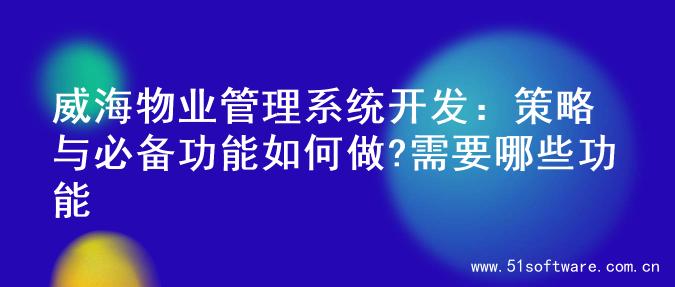 威海物业管理系统开发：策略与必备功能如何做?需要哪些功能