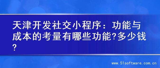 天津开发社交小程序：功能与成本的考量有哪些功能?多少钱?