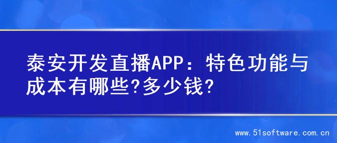 泰安开发直播APP：特色功能与成本有哪些?多少钱?