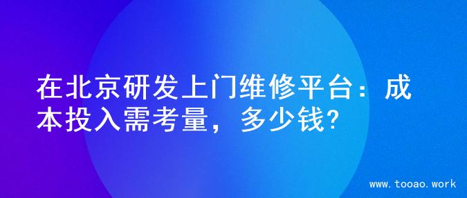 在北京研发上门维修平台：成本投入需考量，多少钱?