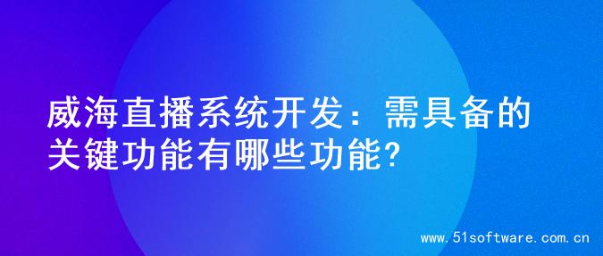 威海直播系统开发：需具备的关键功能有哪些功能?