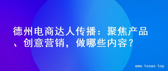德州电商达人传播：聚焦产品、创意营销，做哪些内容？