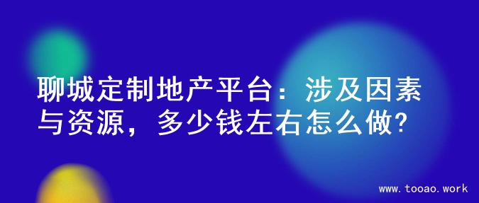 聊城定制地产平台：涉及因素与资源，多少钱左右怎么做?
