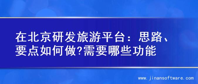 在北京研发旅游平台：思路、要点如何做?需要哪些功能