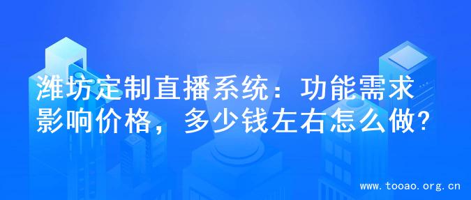 潍坊定制直播系统：功能需求影响价格，多少钱左右怎么做?