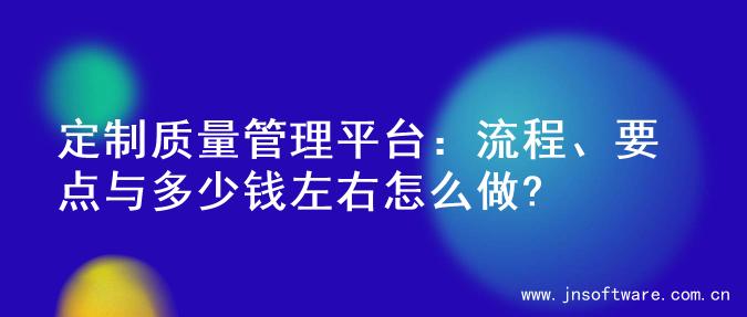 定制质量管理平台：流程、要点与多少钱左右怎么做?
