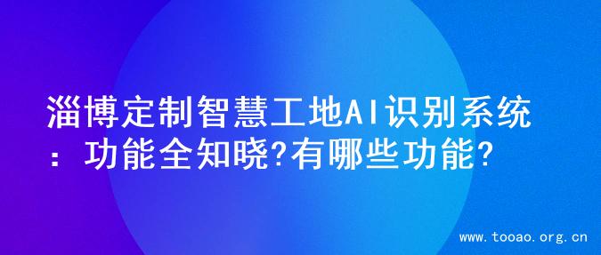 淄博定制智慧工地AI识别系统：功能全知晓?有哪些功能?