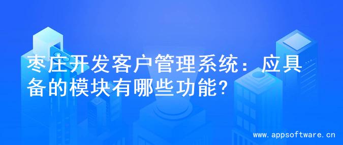 枣庄开发客户管理系统：应具备的模块有哪些功能?