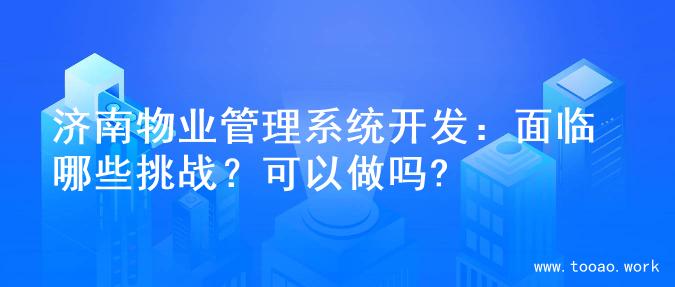 济南物业管理系统开发：面临哪些挑战？可以做吗?