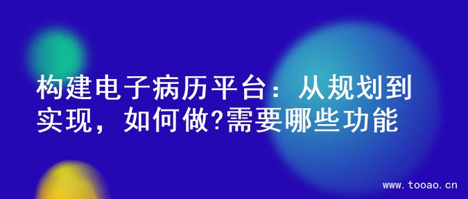 构建电子病历平台：从规划到实现，如何做?需要哪些功能