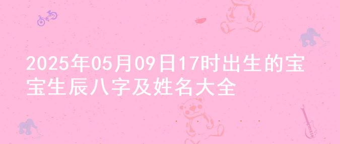 2025年05月09日17时出生的宝宝生辰八字及姓名大全
