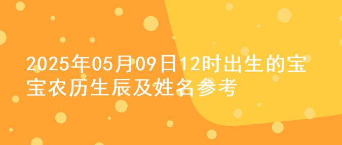 2025年05月09日12时出生的宝宝农历生辰及姓名参考