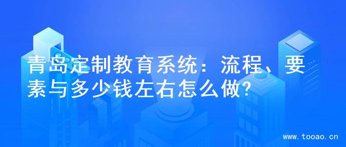 青島定制教育系統(tǒng)：流程、要素與多少錢左右怎么做?
