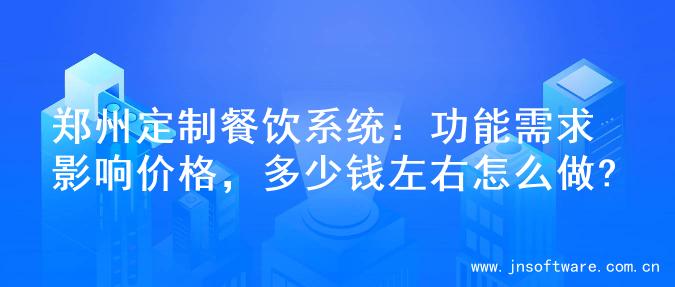 郑州定制餐饮系统：功能需求影响价格，多少钱左右怎么做?
